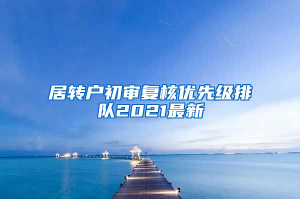 居转户初审复核优先级排队2021最新