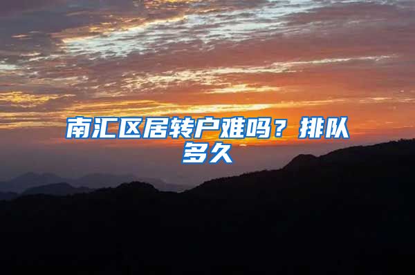 南汇区居转户难吗？排队多久