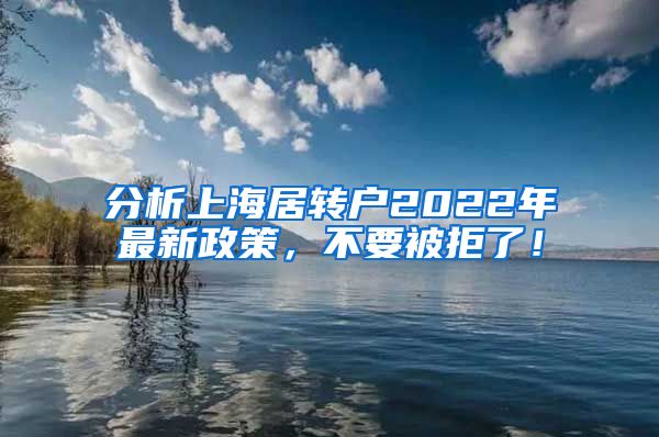 分析上海居转户2022年最新政策，不要被拒了！
