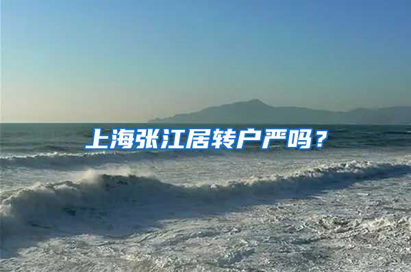 上海张江居转户严吗？