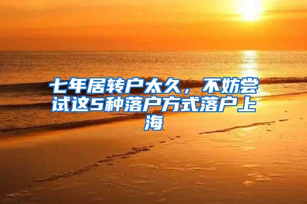 七年居转户太久，不妨尝试这5种落户方式落户上海