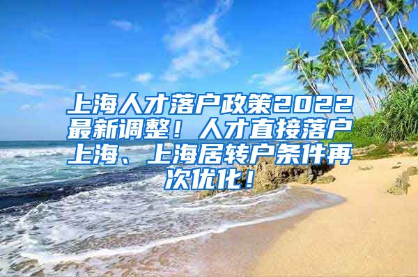 上海人才落户政策2022最新调整！人才直接落户上海、上海居转户条件再次优化！