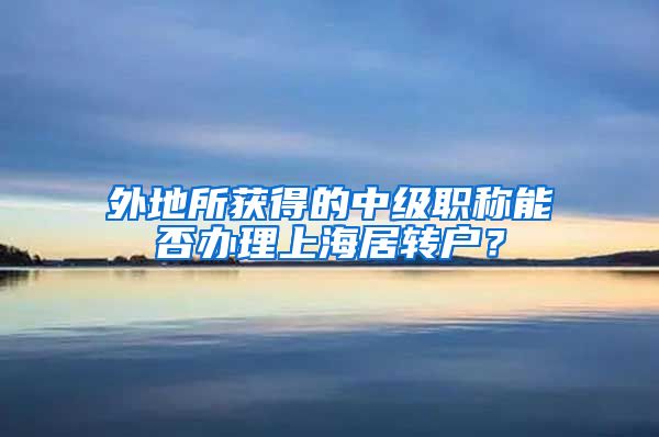 外地所获得的中级职称能否办理上海居转户？