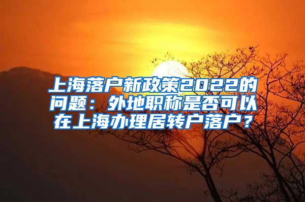 上海落户新政策2022的问题：外地职称是否可以在上海办理居转户落户？