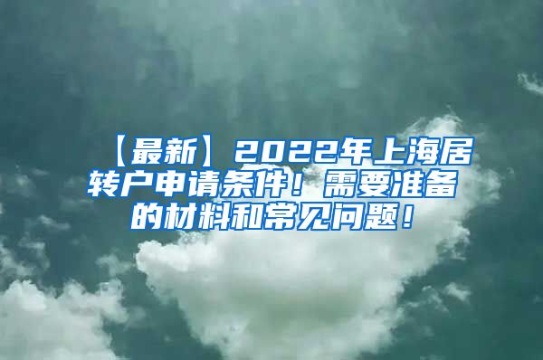 【最新】2022年上海居转户申请条件！需要准备的材料和常见问题！