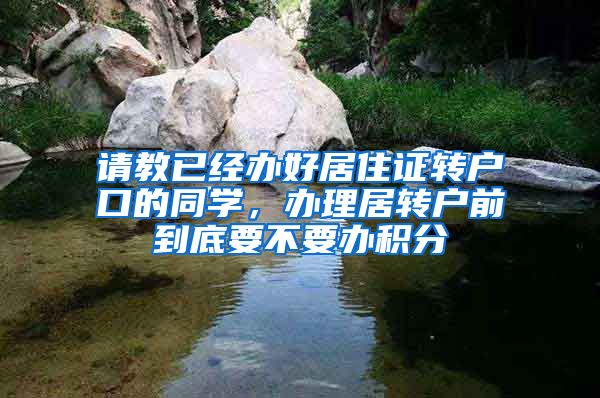 请教已经办好居住证转户口的同学，办理居转户前到底要不要办积分