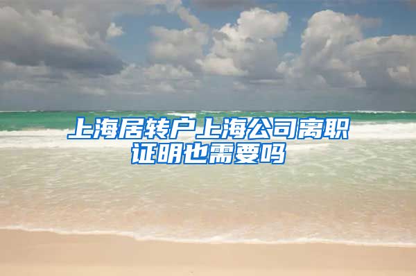 上海居转户上海公司离职证明也需要吗