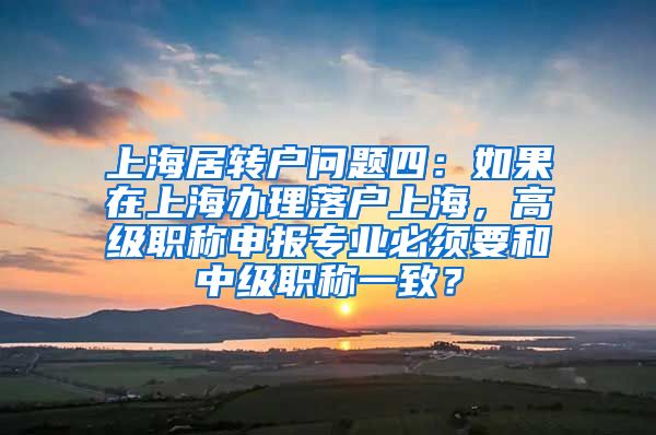 上海居转户问题四：如果在上海办理落户上海，高级职称申报专业必须要和中级职称一致？