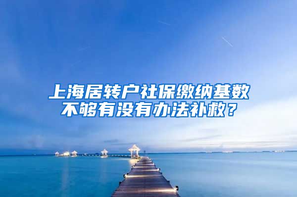 上海居转户社保缴纳基数不够有没有办法补救？