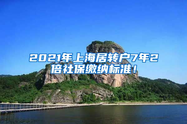 2021年上海居转户7年2倍社保缴纳标准！