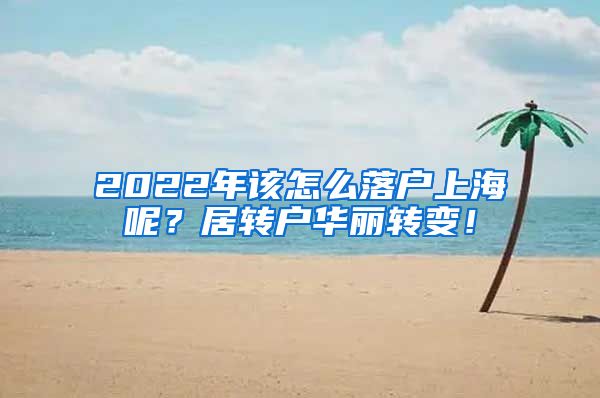 2022年该怎么落户上海呢？居转户华丽转变！
