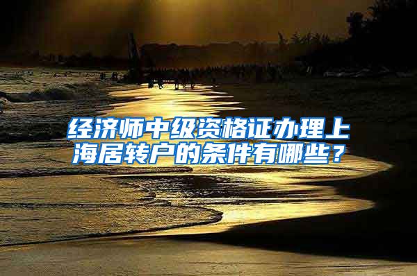 经济师中级资格证办理上海居转户的条件有哪些？