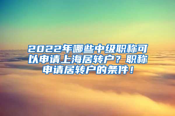 2022年哪些中级职称可以申请上海居转户？职称申请居转户的条件！
