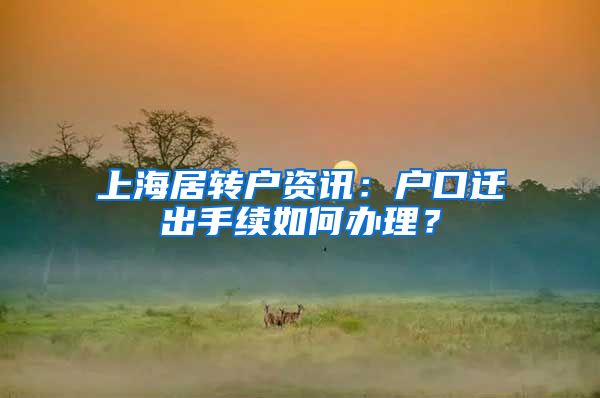 上海居转户资讯：户口迁出手续如何办理？
