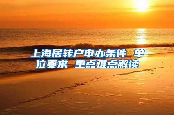 上海居转户申办条件 单位要求 重点难点解读