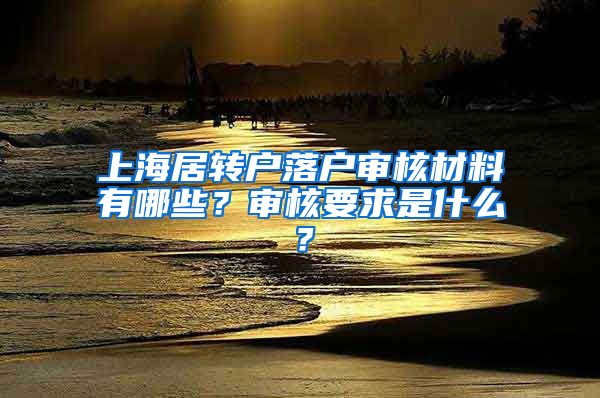 上海居转户落户审核材料有哪些？审核要求是什么？