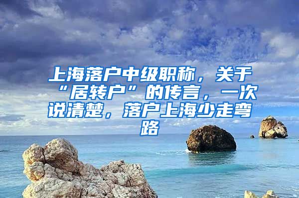 上海落户中级职称，关于“居转户”的传言，一次说清楚，落户上海少走弯路