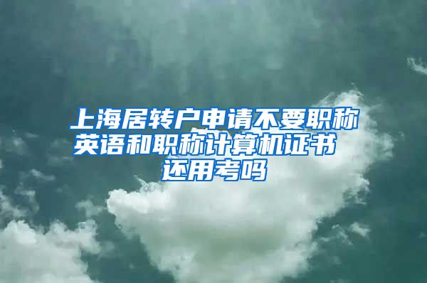 上海居转户申请不要职称英语和职称计算机证书 还用考吗