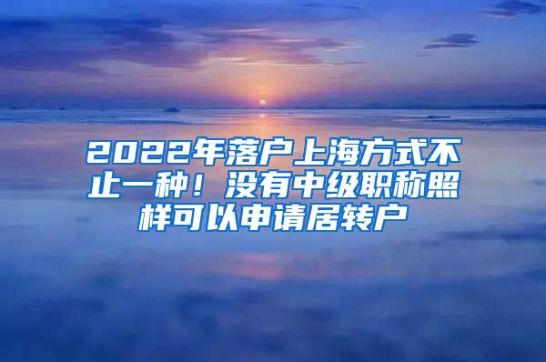 2022年落户上海方式不止一种！没有中级职称照样可以申请居转户