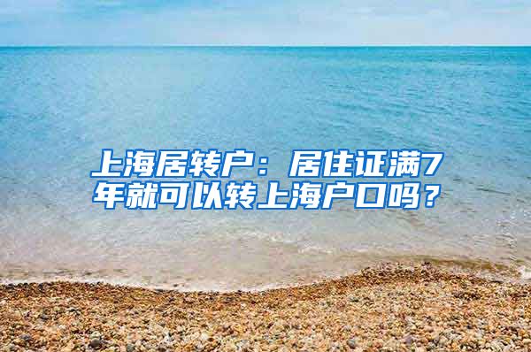 上海居转户：居住证满7年就可以转上海户口吗？
