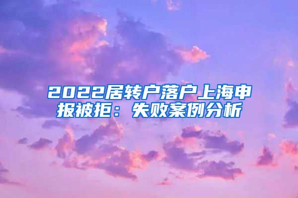 2022居转户落户上海申报被拒：失败案例分析