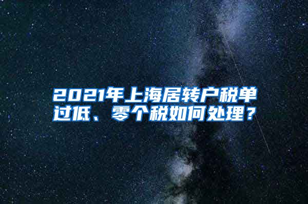 2021年上海居转户税单过低、零个税如何处理？