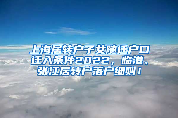 上海居转户子女随迁户口迁入条件2022，临港、张江居转户落户细则！