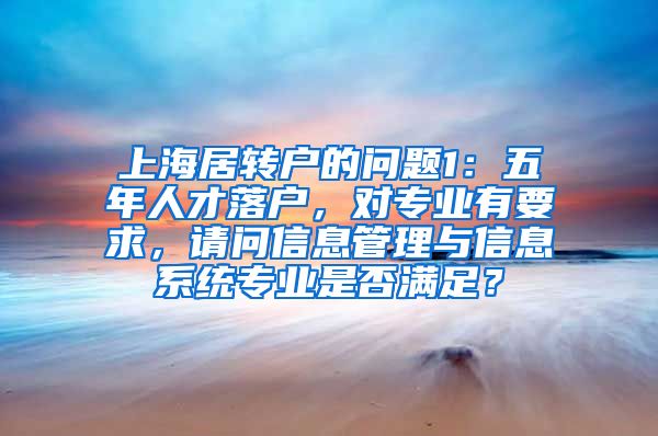 上海居转户的问题1：五年人才落户，对专业有要求，请问信息管理与信息系统专业是否满足？