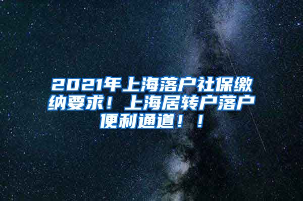2021年上海落户社保缴纳要求！上海居转户落户便利通道！！