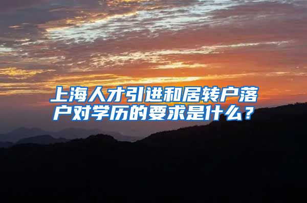 上海人才引进和居转户落户对学历的要求是什么？