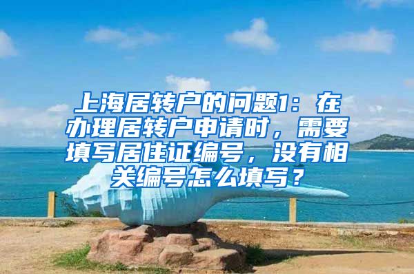 上海居转户的问题1：在办理居转户申请时，需要填写居住证编号，没有相关编号怎么填写？