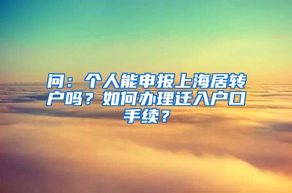 问：个人能申报上海居转户吗？如何办理迁入户口手续？