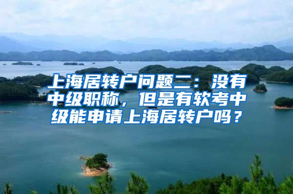 上海居转户问题二：没有中级职称，但是有软考中级能申请上海居转户吗？