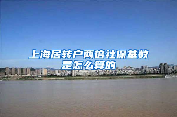 上海居转户两倍社保基数是怎么算的