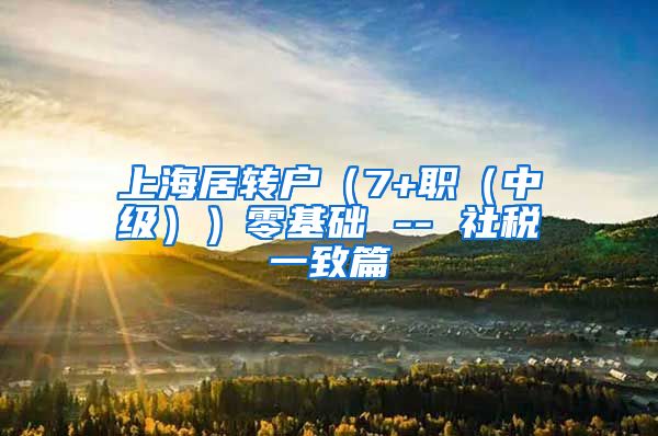 上海居转户（7+职（中级））零基础 -- 社税一致篇