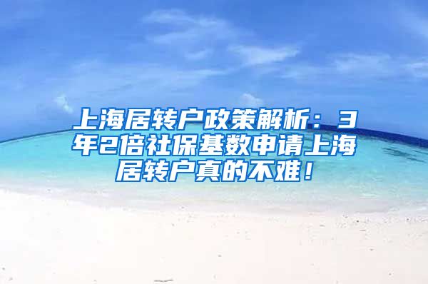 上海居转户政策解析：3年2倍社保基数申请上海居转户真的不难！