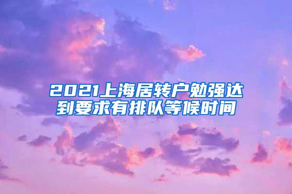 2021上海居转户勉强达到要求有排队等候时间