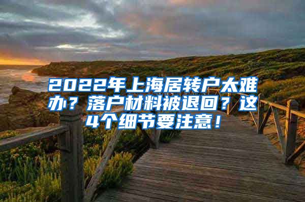 2022年上海居转户太难办？落户材料被退回？这4个细节要注意！
