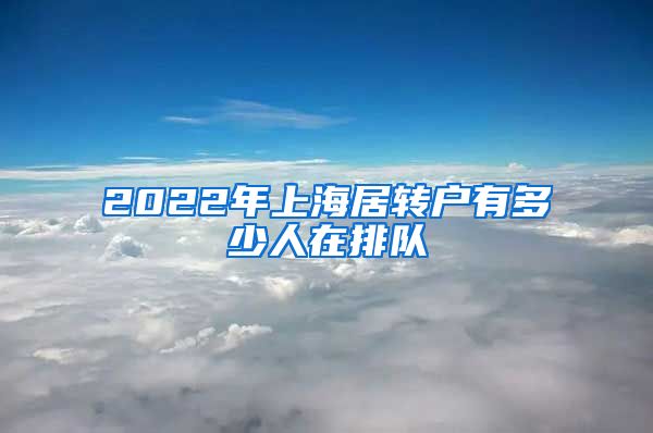 2022年上海居转户有多少人在排队