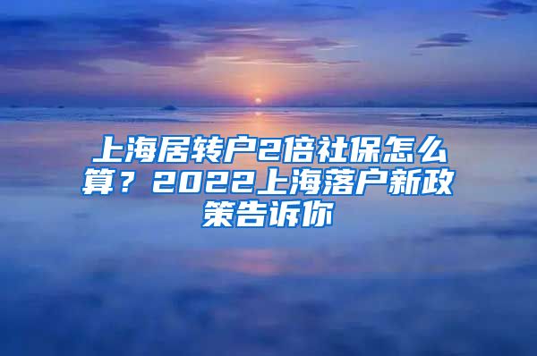上海居转户2倍社保怎么算？2022上海落户新政策告诉你