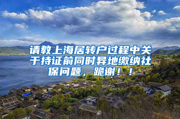 请教上海居转户过程中关于持证前同时异地缴纳社保问题，跪谢！！