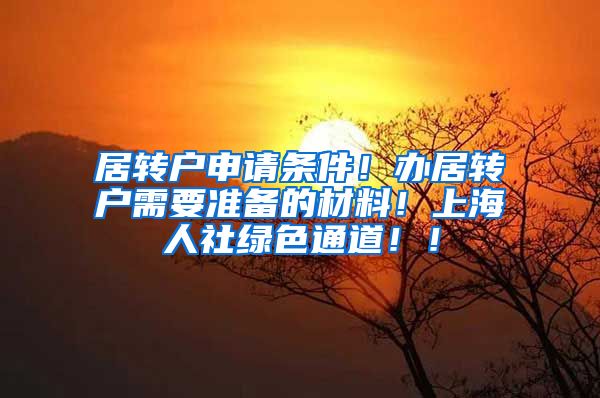 居转户申请条件！办居转户需要准备的材料！上海人社绿色通道！！