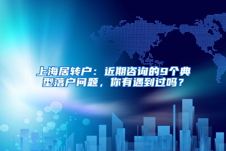 上海居转户：近期咨询的9个典型落户问题，你有遇到过吗？