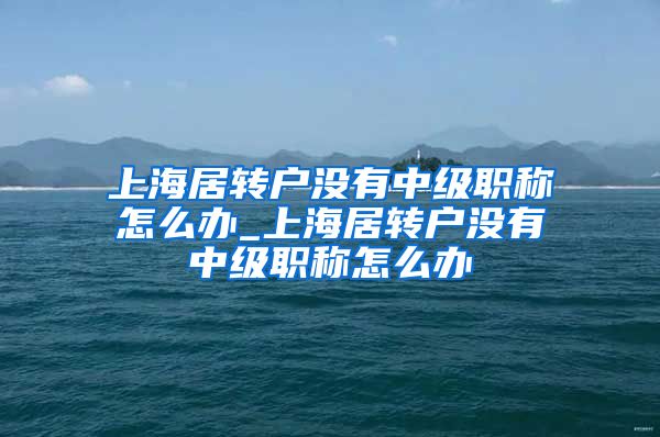 上海居转户没有中级职称怎么办_上海居转户没有中级职称怎么办