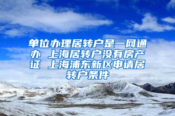 单位办理居转户是一网通办 上海居转户没有房产证 上海浦东新区申请居转户条件