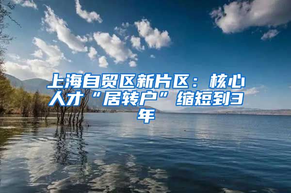 上海自贸区新片区：核心人才“居转户”缩短到3年