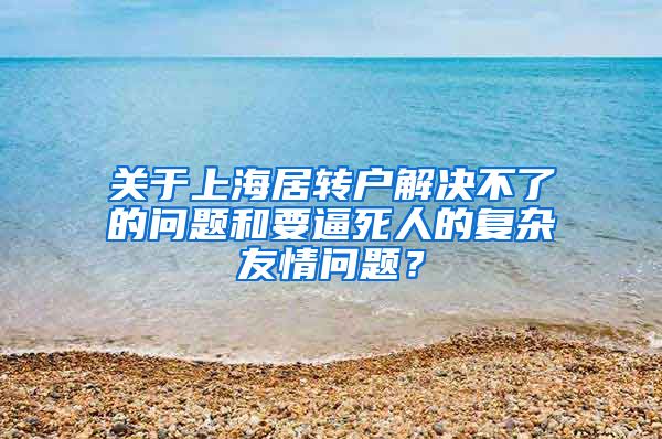 关于上海居转户解决不了的问题和要逼死人的复杂友情问题？