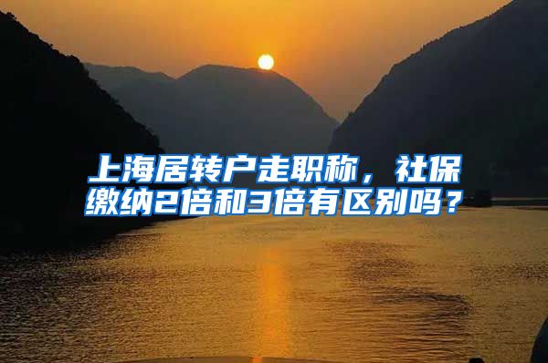 上海居转户走职称，社保缴纳2倍和3倍有区别吗？