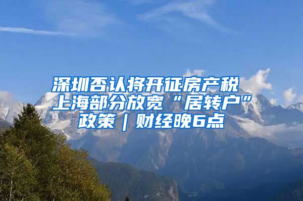 深圳否认将开征房产税 上海部分放宽“居转户”政策｜财经晚6点