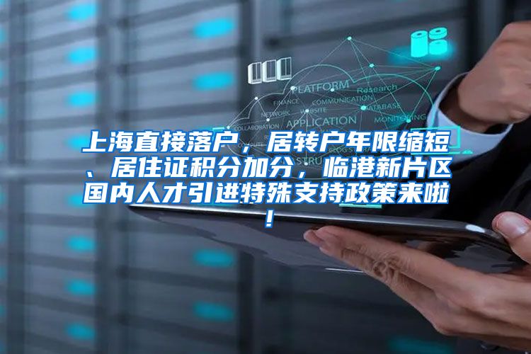 上海直接落户，居转户年限缩短、居住证积分加分，临港新片区国内人才引进特殊支持政策来啦！